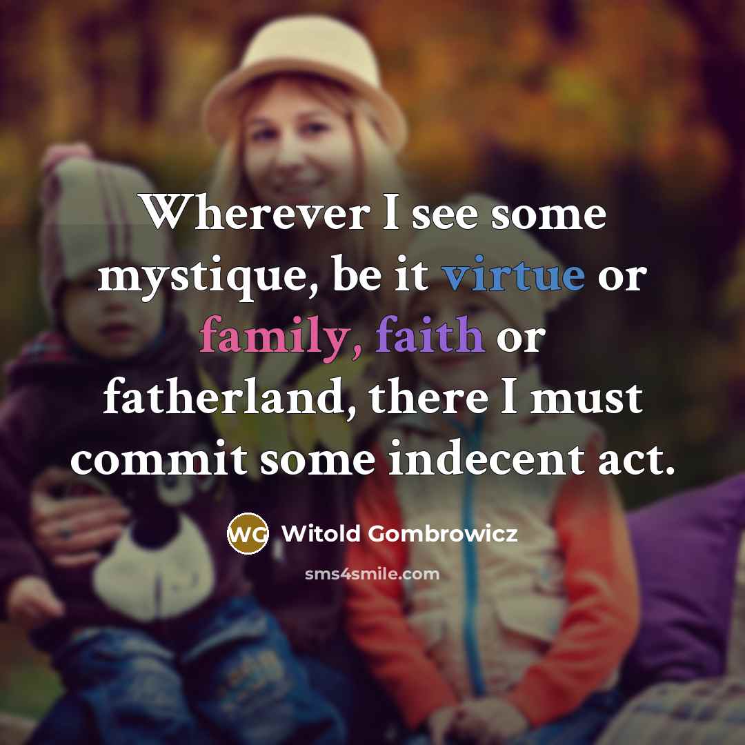 “Wherever I see some mystique, be it virtue or family, faith or fatherland, there I must commit some indecent act.” quote by Witold Gombrowicz