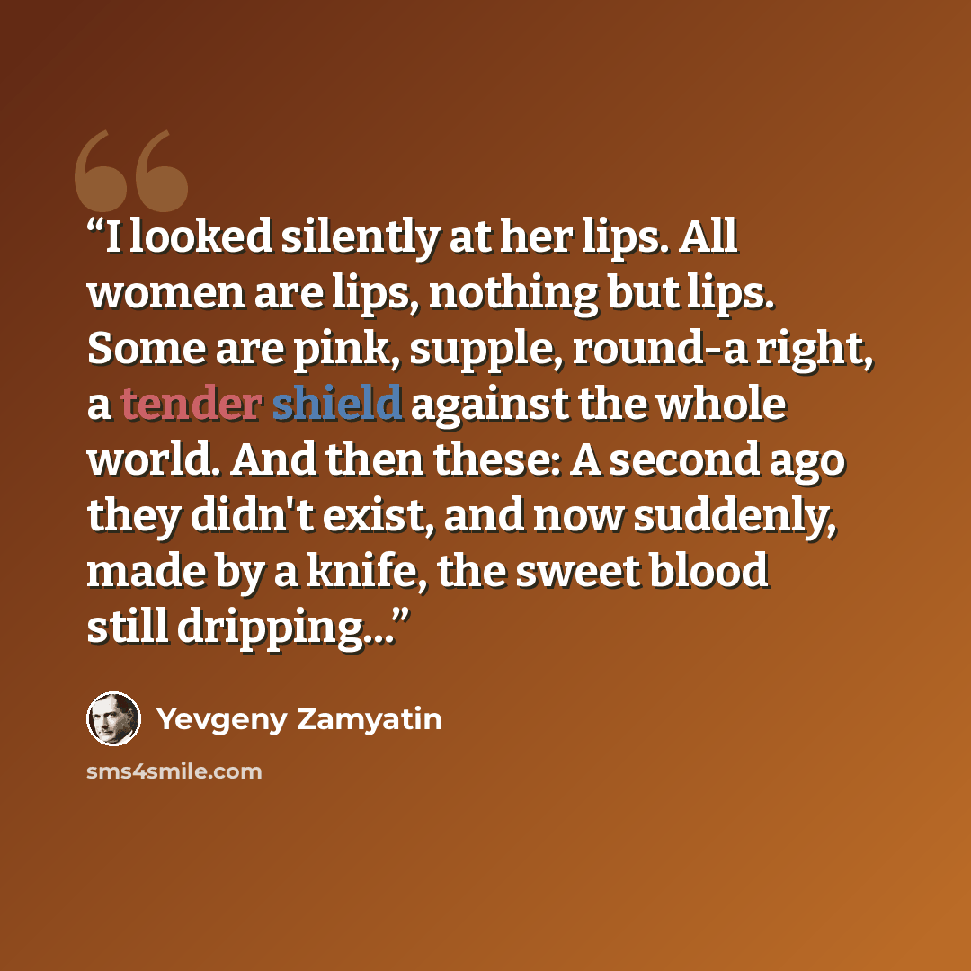 “I looked silently at her lips. All women are lips, nothing but lips. Some are pink, supple, round-a right, a tender shield against the whole world. And then these: A second ago they didn't exist, and now suddenly, made by a knife, the sweet blood still dripping...” quote by Yevgeny Zamyatin