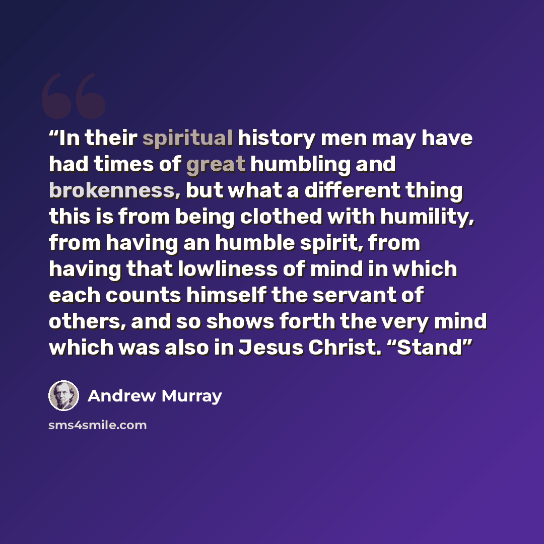 “In their spiritual history men may have had times of great humbling and brokenness, but what a different thing this is from being clothed with humility, from having an humble spirit, from having that lowliness of mind in which each counts himself the servant of others, and so shows forth the very…” quote by Andrew Murray