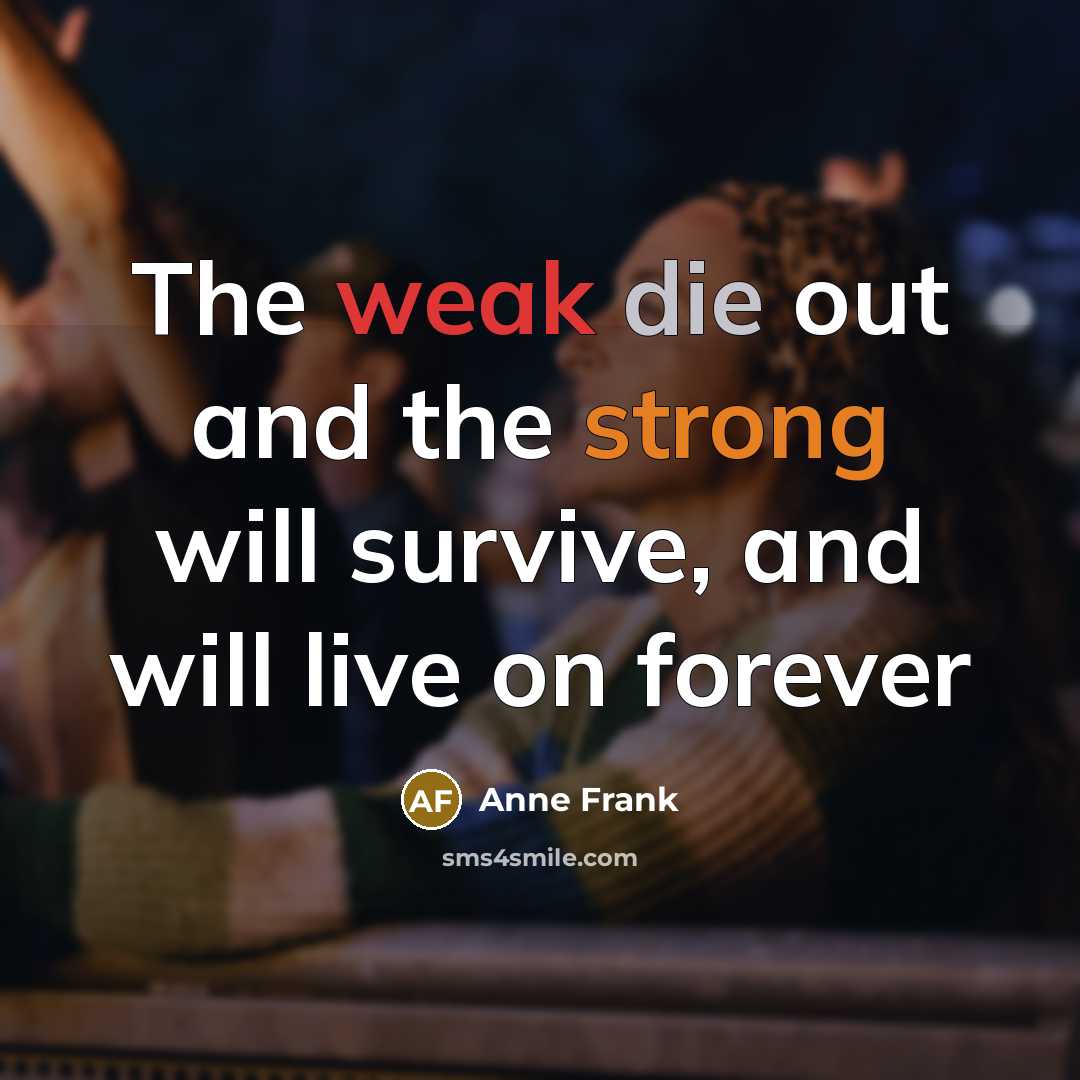 “The weak die out and the strong will survive, and will live on forever” quote by Anne Frank