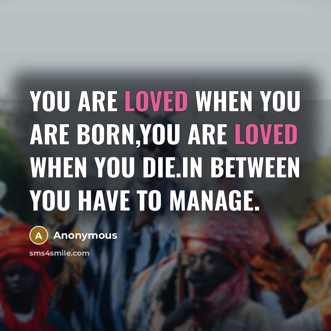 “You are loved when you are born,you are loved when you die.In between you have to manage.” quote by Anonymous