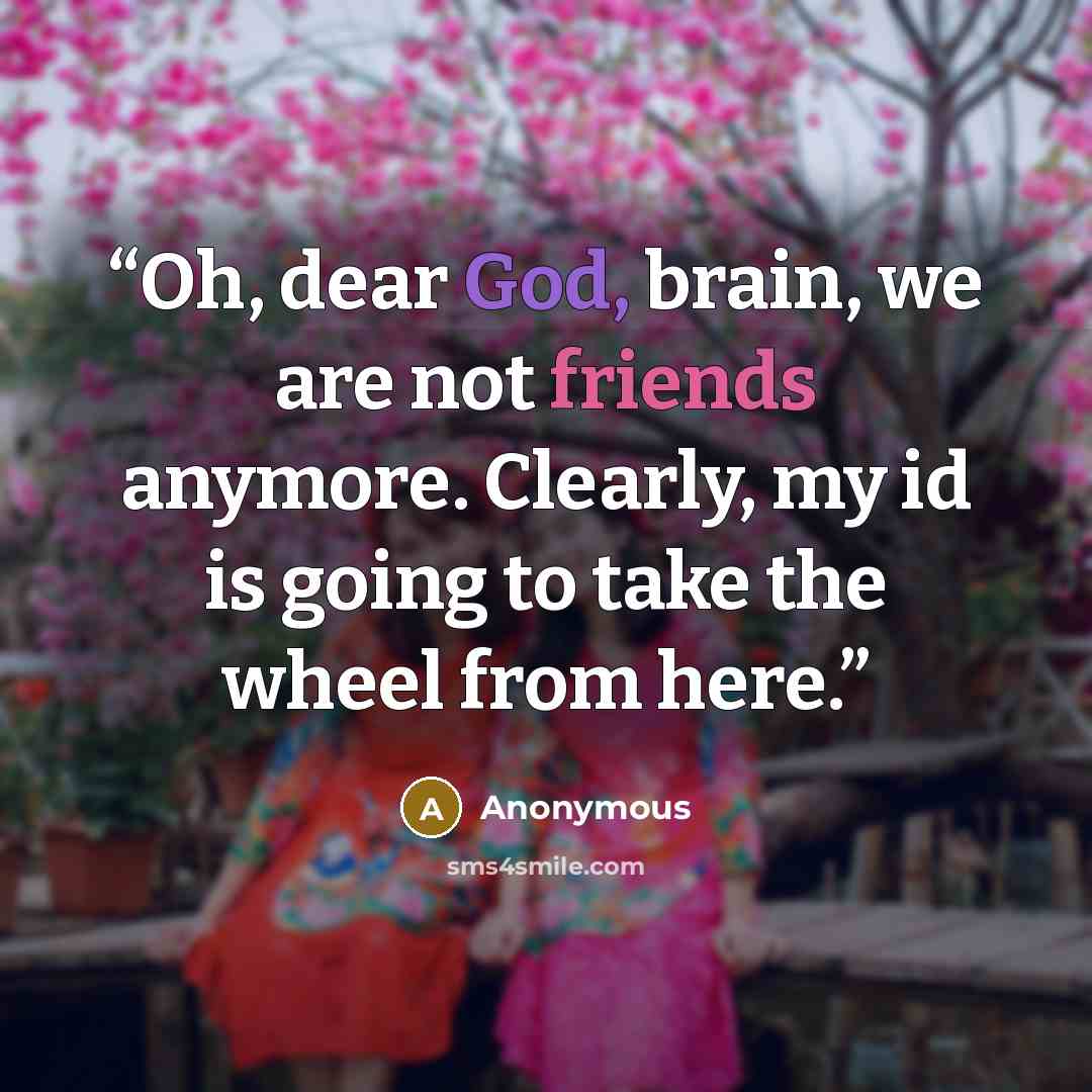“Oh, dear God, brain, we are not friends anymore. Clearly, my id is going to take the wheel from here.” quote by Anonymous