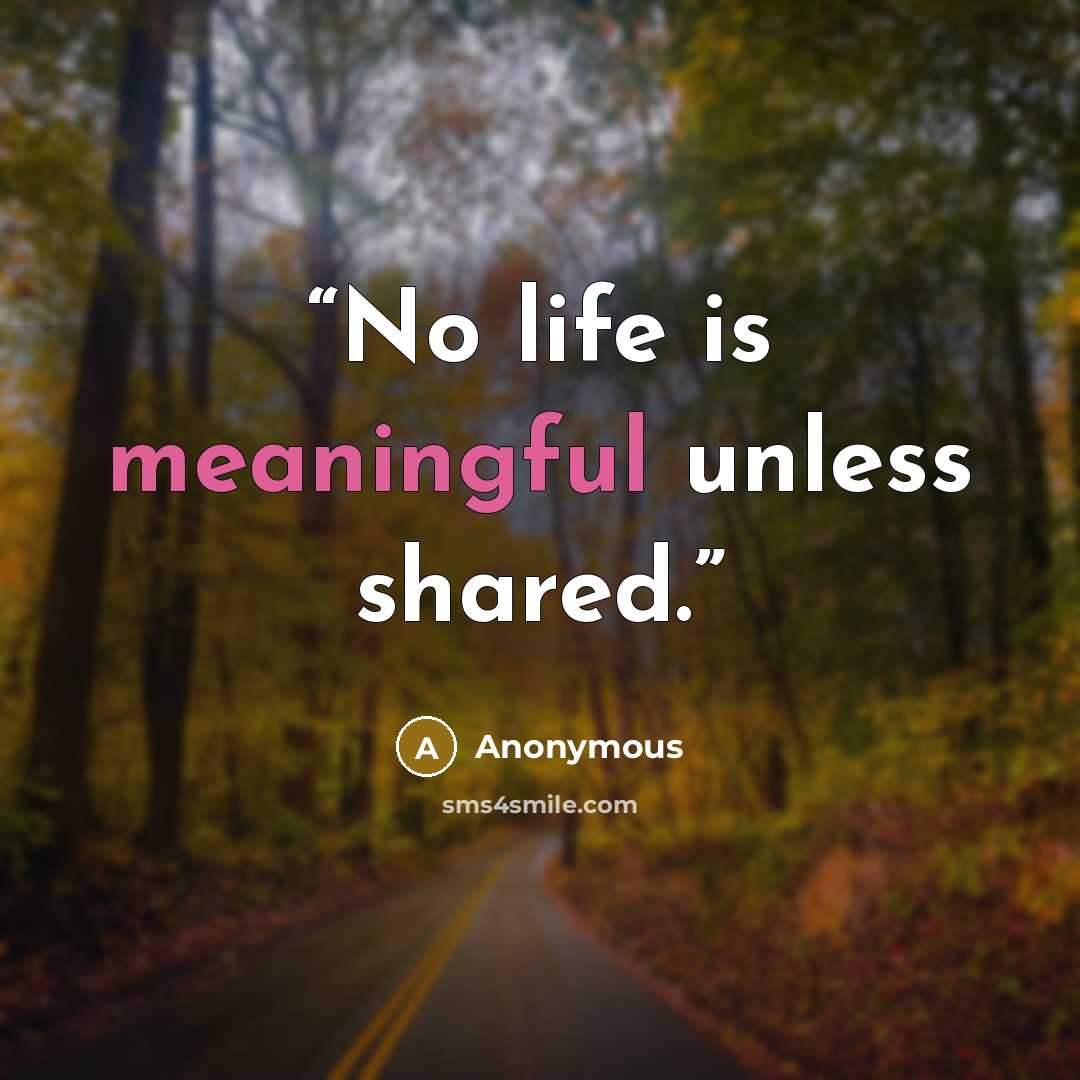 “No life is meaningful unless shared.” quote by Anonymous