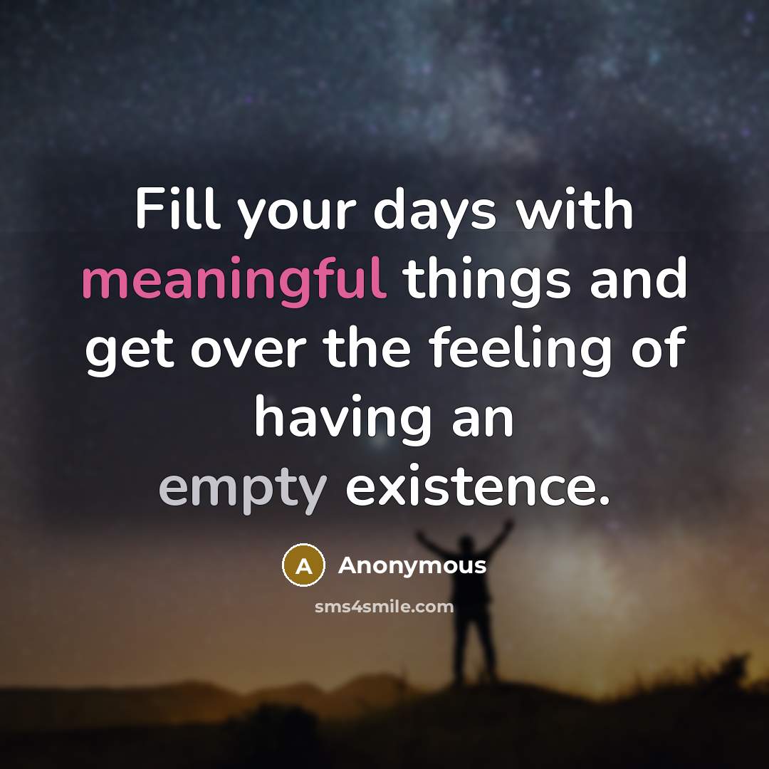 “Fill your days with meaningful things and get over the feeling of having an empty existence.” quote by Anonymous