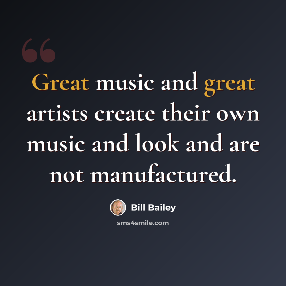 “Great music and great artists create their own music and look and are not manufactured.” quote by Bill Bailey