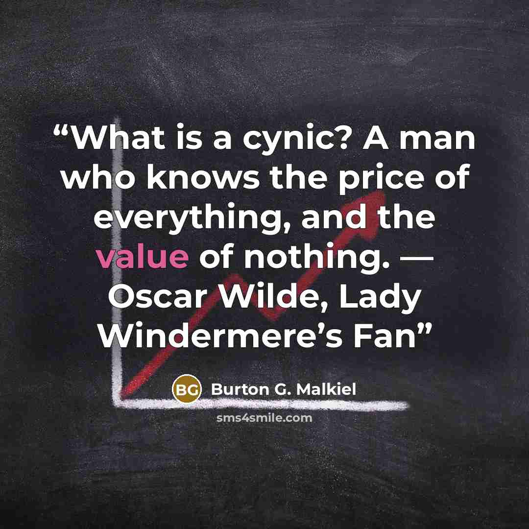 “What is a cynic? A man who knows the price of everything, and the value of nothing. — Oscar Wilde, Lady Windermere’s Fan” quote by Burton G. Malkiel