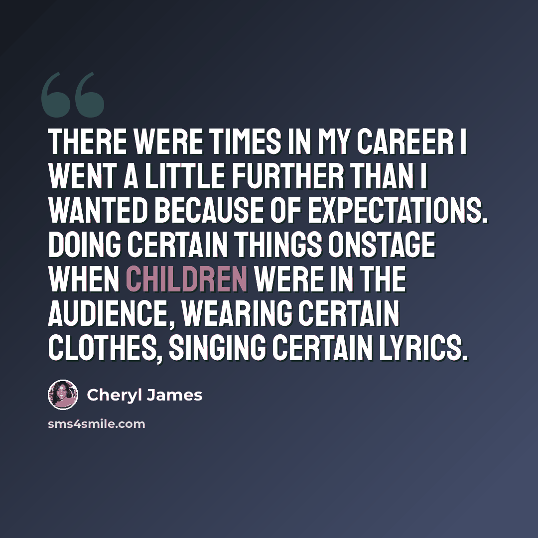 “There were times in my career I went a little further than I wanted because of expectations. Doing certain things onstage when children were in the audience, wearing certain clothes, singing certain lyrics.” quote by Cheryl James
