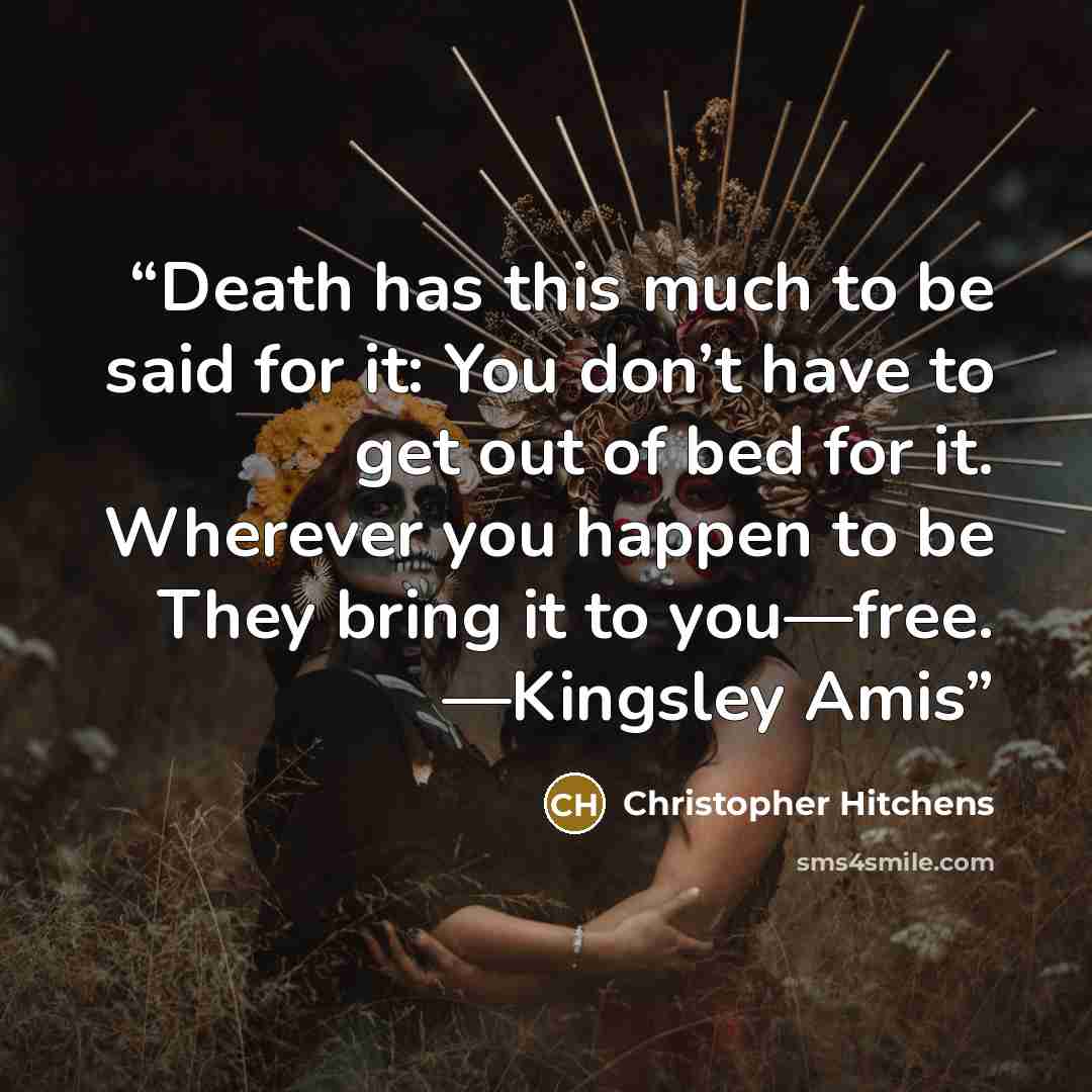 “Death has this much to be said for it: You don’t have to get out of bed for it. Wherever you happen to be They bring it to you—free. —Kingsley Amis” quote by Christopher Hitchens