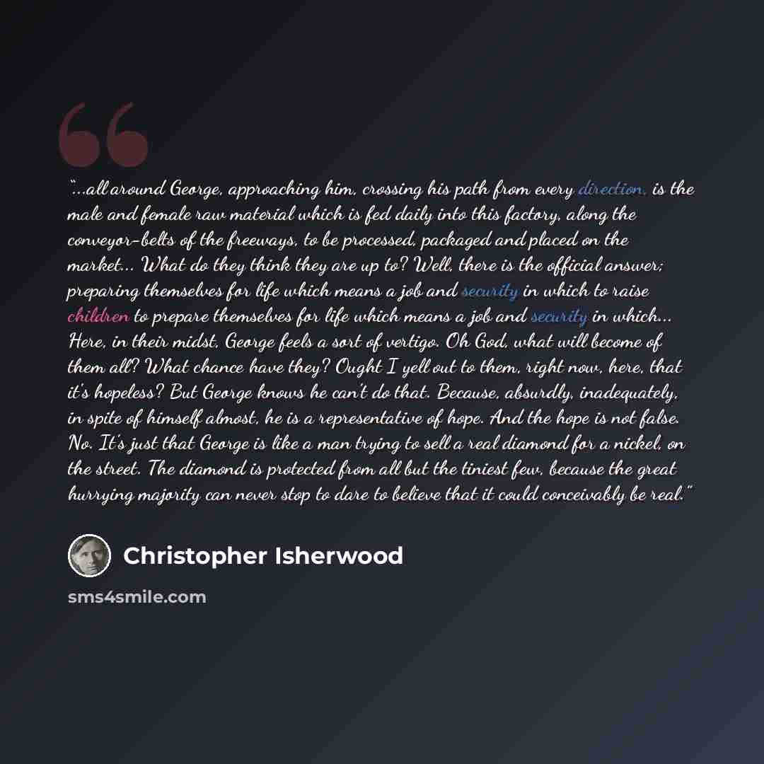 “...all around George, approaching him, crossing his path from every direction, is the male and female raw material which is fed daily into this factory, along the conveyor-belts of the freeways, to be processed, packaged and placed on the market... What do they think they are up to? Well, there is…” quote by Christopher Isherwood