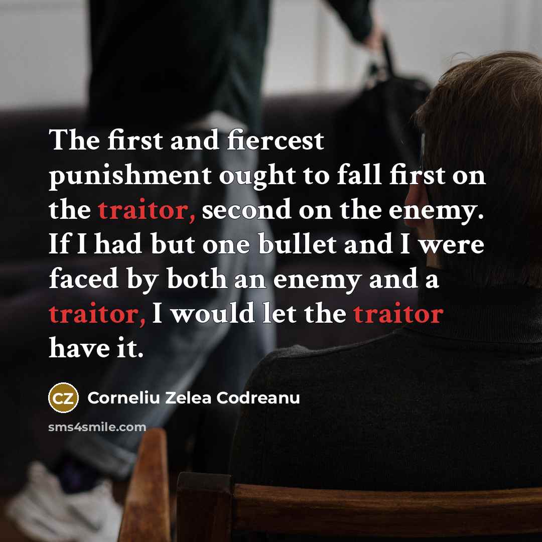 “The first and fiercest punishment ought to fall first on the traitor, second on the enemy. If I had but one bullet and I were faced by both an enemy and a traitor, I would let the traitor have it.” quote by Corneliu Zelea Codreanu