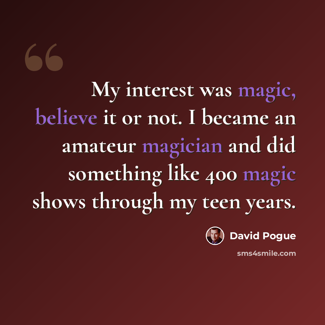 “My interest was magic, believe it or not. I became an amateur magician and did something like 400 magic shows through my teen years.” quote by David Pogue
