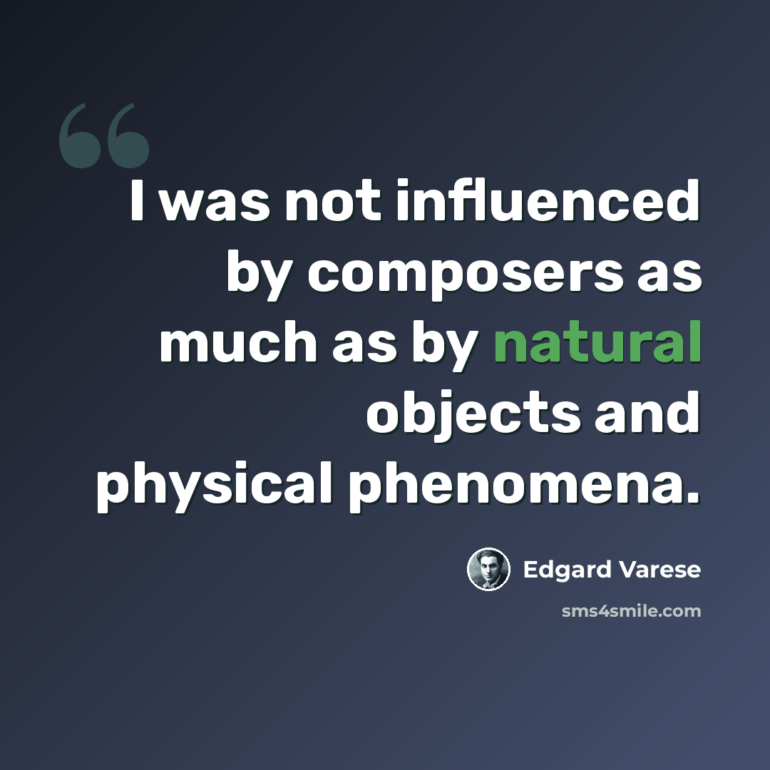 “I was not influenced by composers as much as by natural objects and physical phenomena.” quote by Edgard Varese