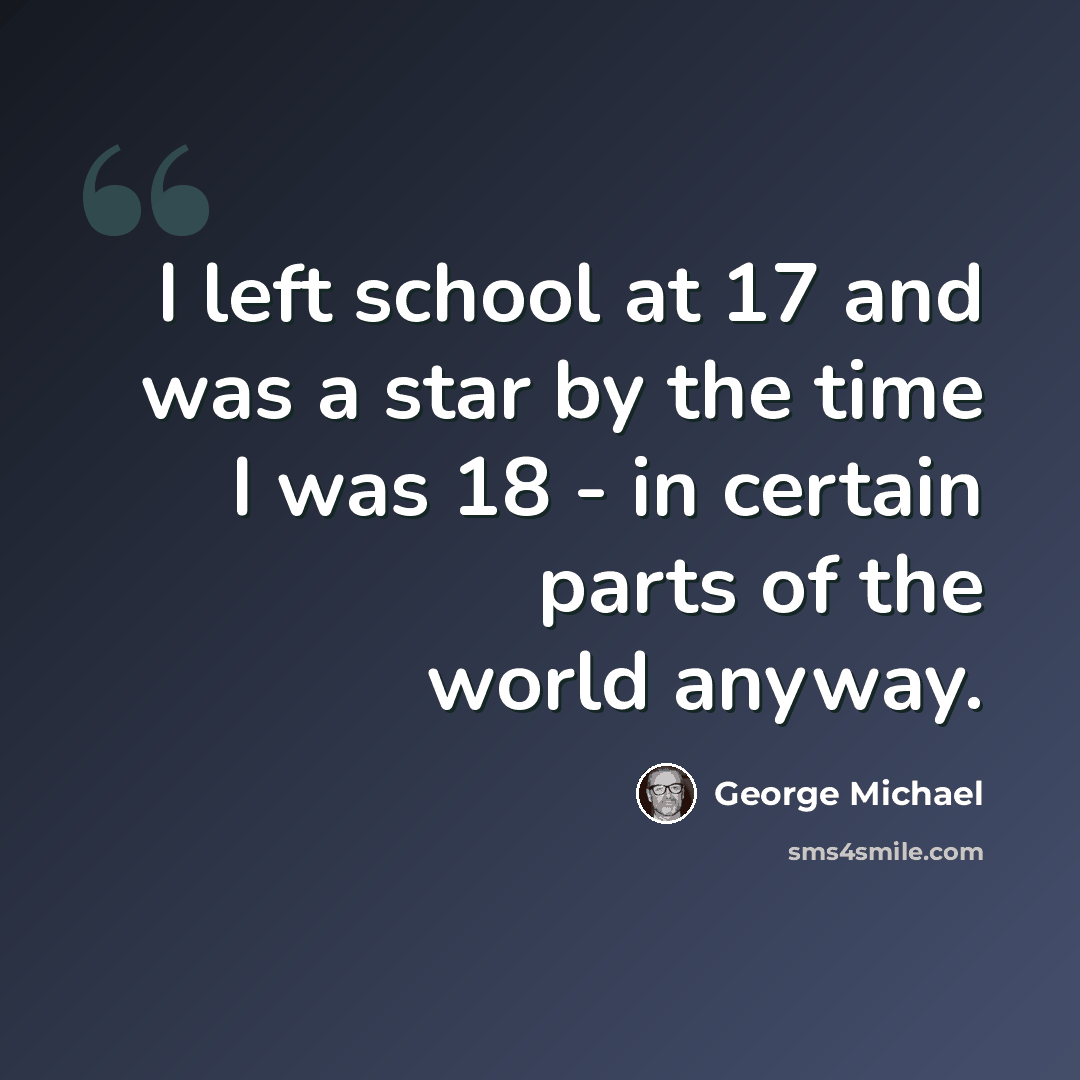 “I left school at 17 and was a star by the time I was 18 - in certain parts of the world anyway.” quote by George Michael