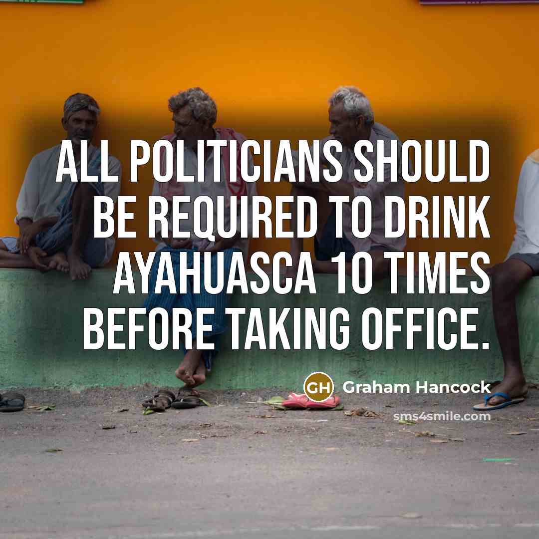 “All politicians should be required to drink Ayahuasca 10 times before taking office.” quote by Graham Hancock