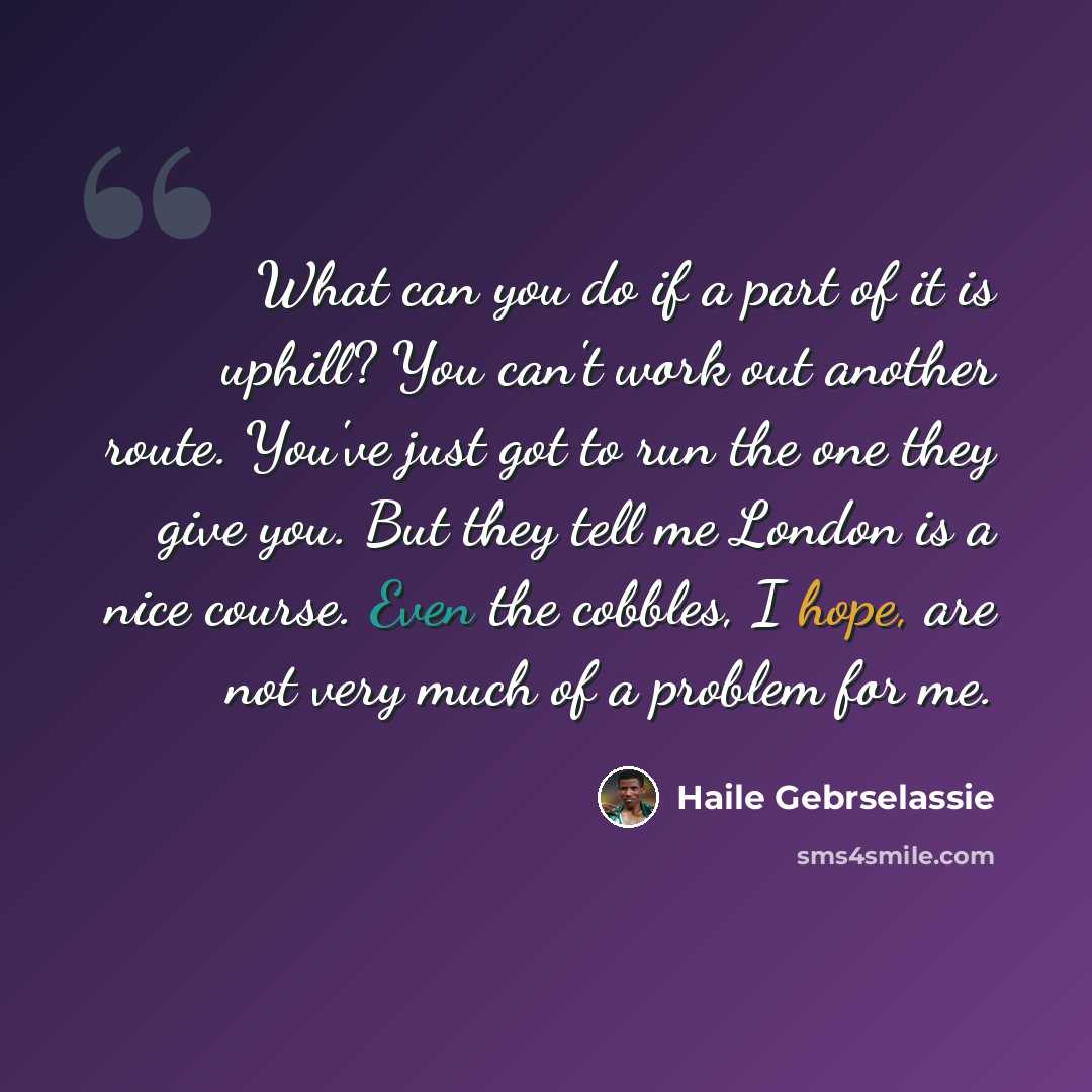 “What can you do if a part of it is uphill? You can't work out another route. You've just got to run the one they give you. But they tell me London is a nice course. Even the cobbles, I hope, are not very much of a problem for me.” quote by Haile Gebrselassie