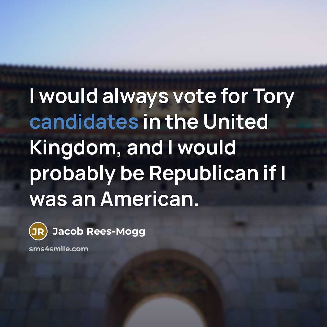 “I would always vote for Tory candidates in the United Kingdom, and I would probably be Republican if I was an American.” quote by Jacob Rees-Mogg
