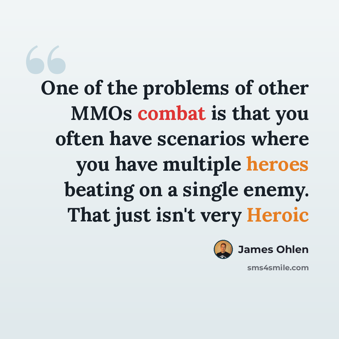 “One of the problems of other MMOs combat is that you often have scenarios where you have multiple heroes beating on a single enemy. That just isn't very Heroic” quote by James Ohlen