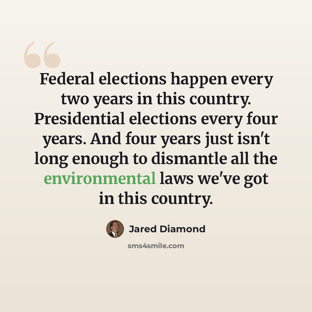 “Federal elections happen every two years in this country. Presidential elections every four years. And four years just isn't long enough to dismantle all the environmental laws we've got in this country.” quote by Jared Diamond