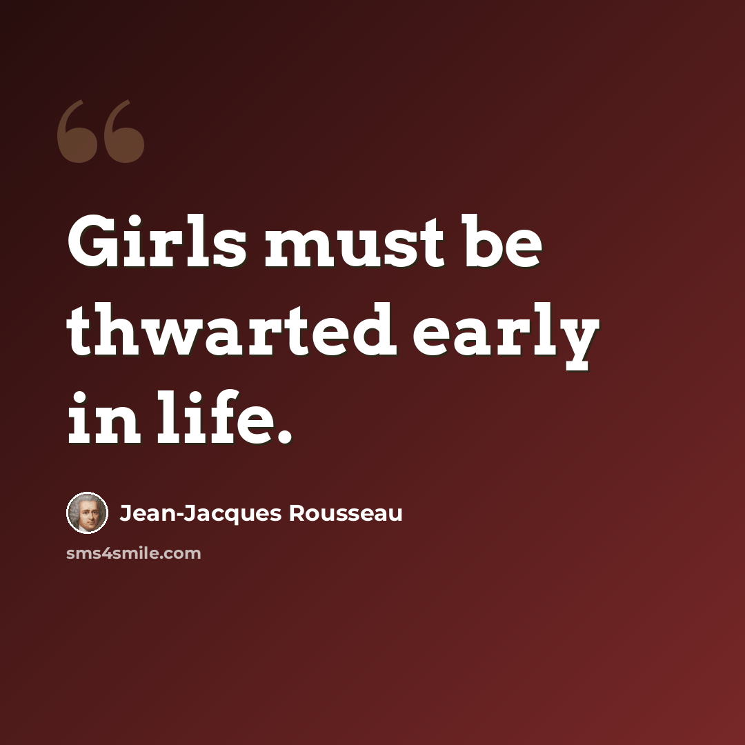 “Girls must be thwarted early in life.” quote by Jean-Jacques Rousseau