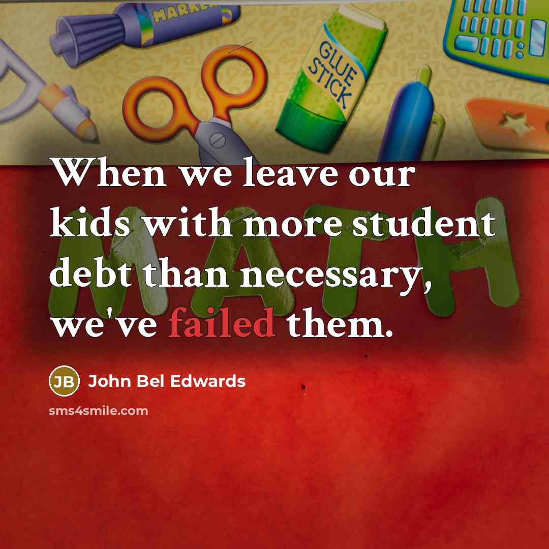 “When we leave our kids with more student debt than necessary, we've failed them.” quote by John Bel Edwards
