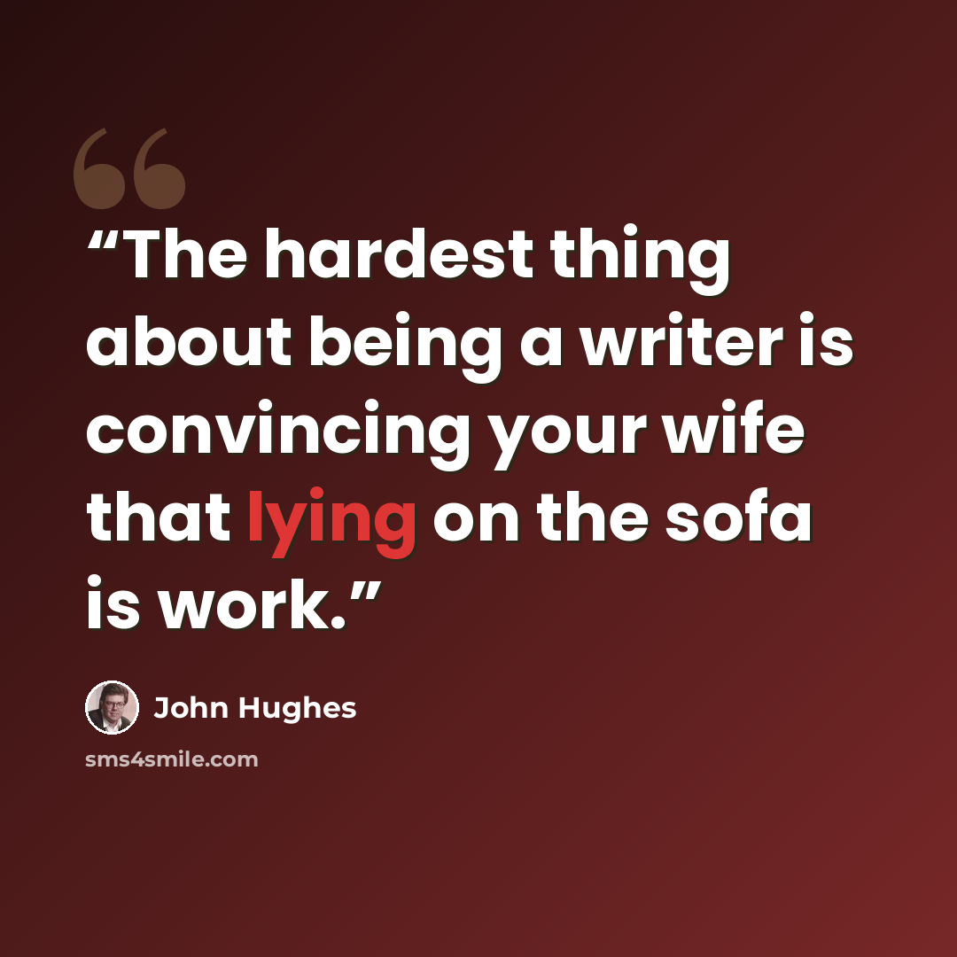 “The hardest thing about being a writer is convincing your wife that lying on the sofa is work.” quote by John Hughes