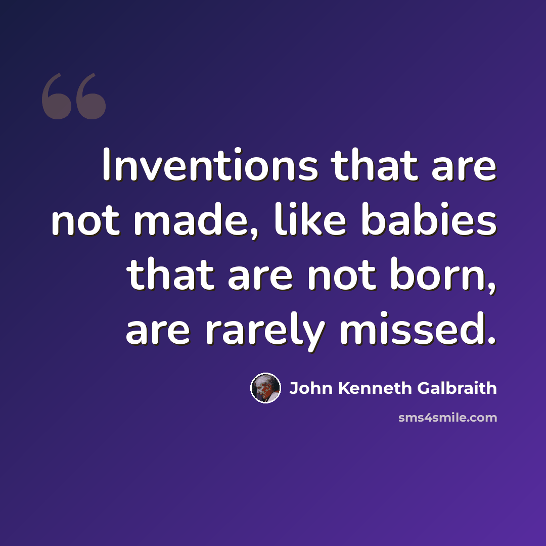 “Inventions that are not made, like babies that are not born, are rarely missed.” quote by John Kenneth Galbraith