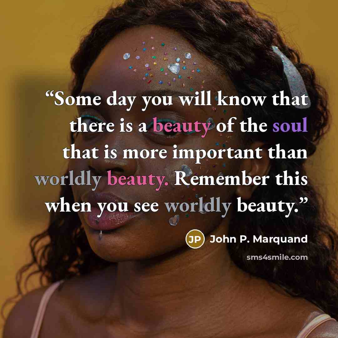 “Some day you will know that there is a beauty of the soul that is more important than worldly beauty. Remember this when you see worldly beauty.” quote by John P. Marquand