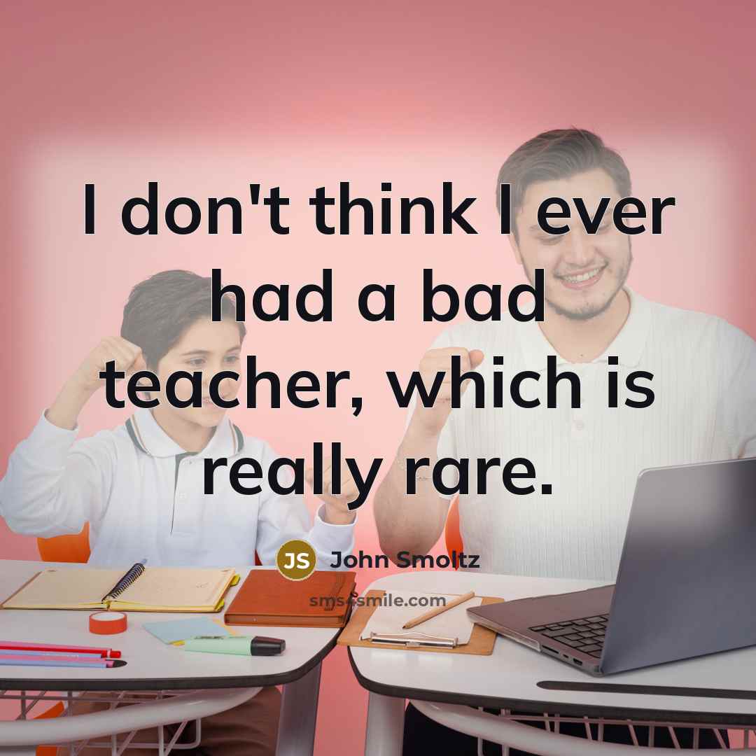 “I don't think I ever had a bad teacher, which is really rare.” quote by John Smoltz
