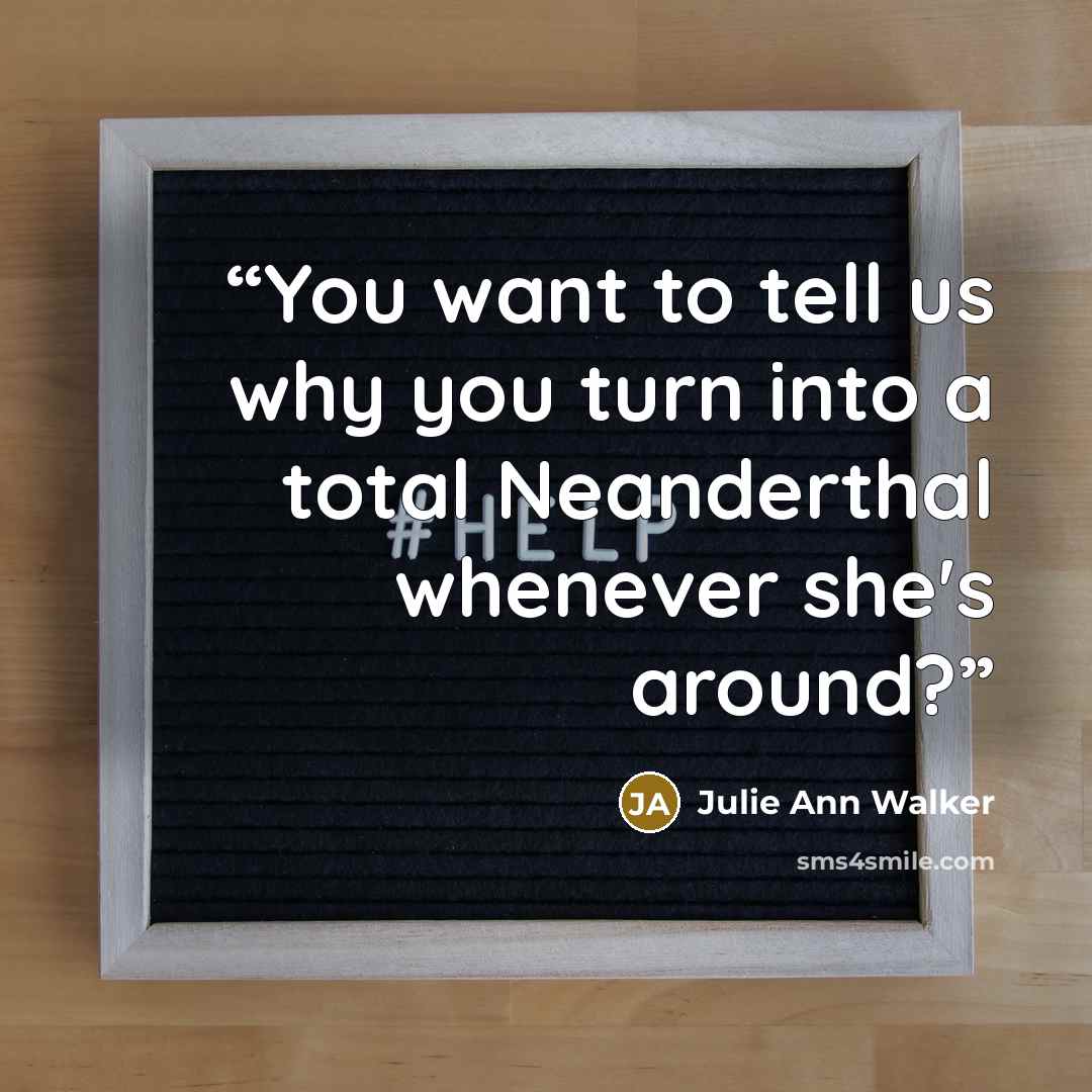 “You want to tell us why you turn into a total Neanderthal whenever she's around?” quote by Julie Ann Walker