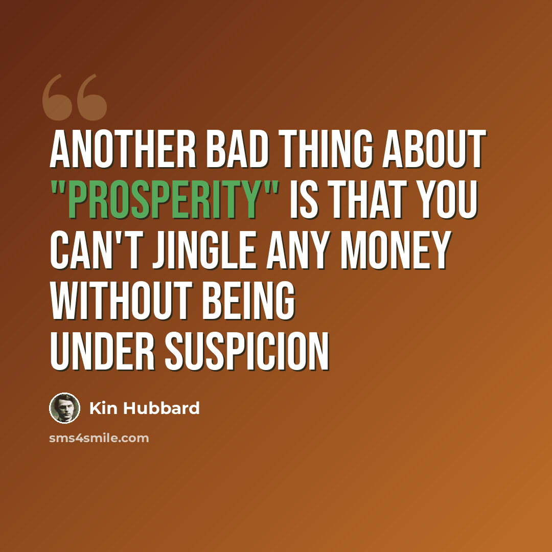 “Another bad thing about "prosperity" is that you can't jingle any money without being under suspicion” quote by Kin Hubbard