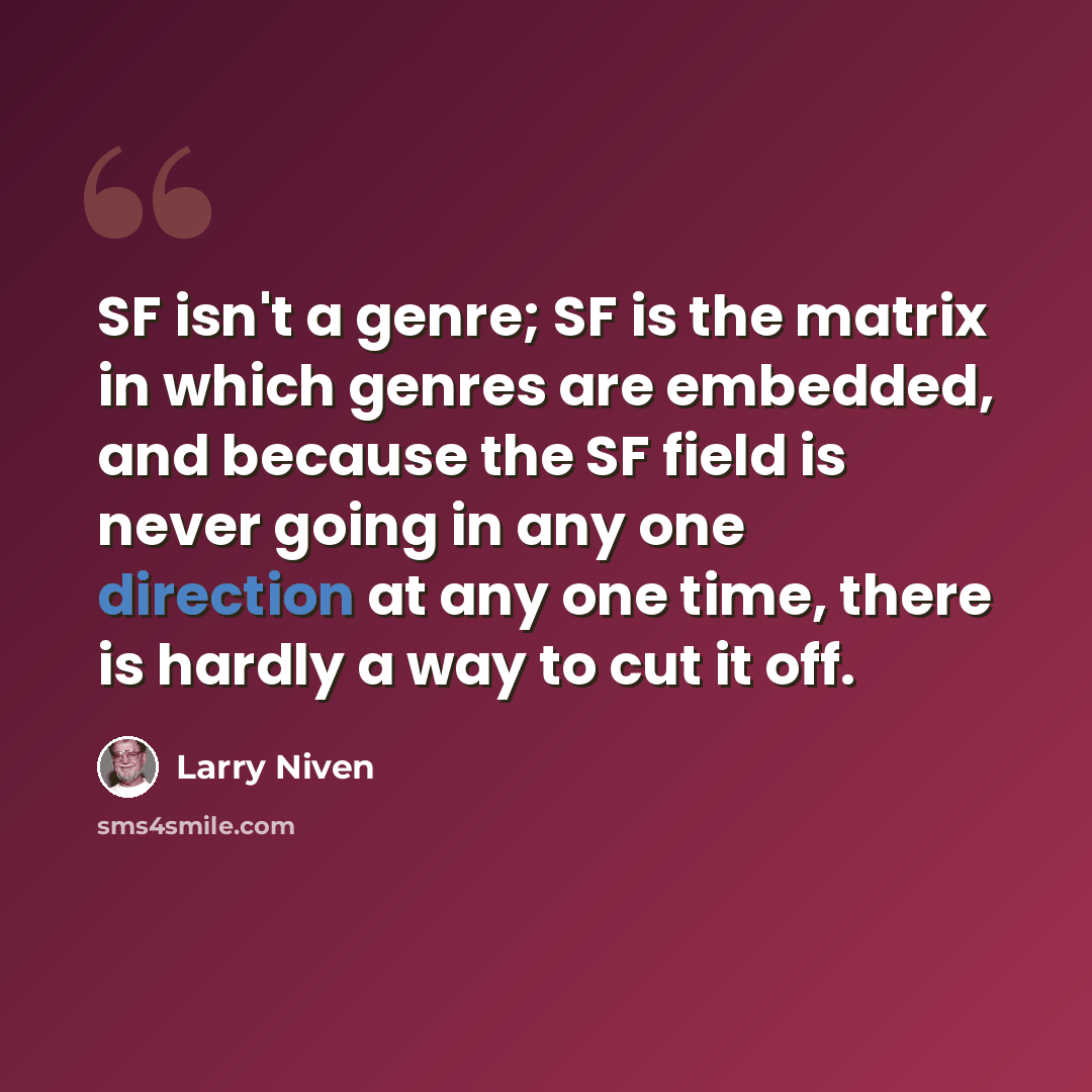 “SF isn't a genre; SF is the matrix in which genres are embedded, and because the SF field is never going in any one direction at any one time, there is hardly a way to cut it off.” quote by Larry Niven