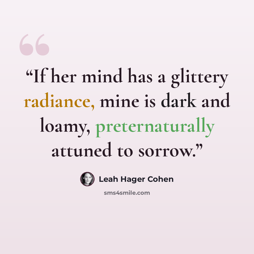 “If her mind has a glittery radiance, mine is dark and loamy, preternaturally attuned to sorrow.” quote by Leah Hager Cohen