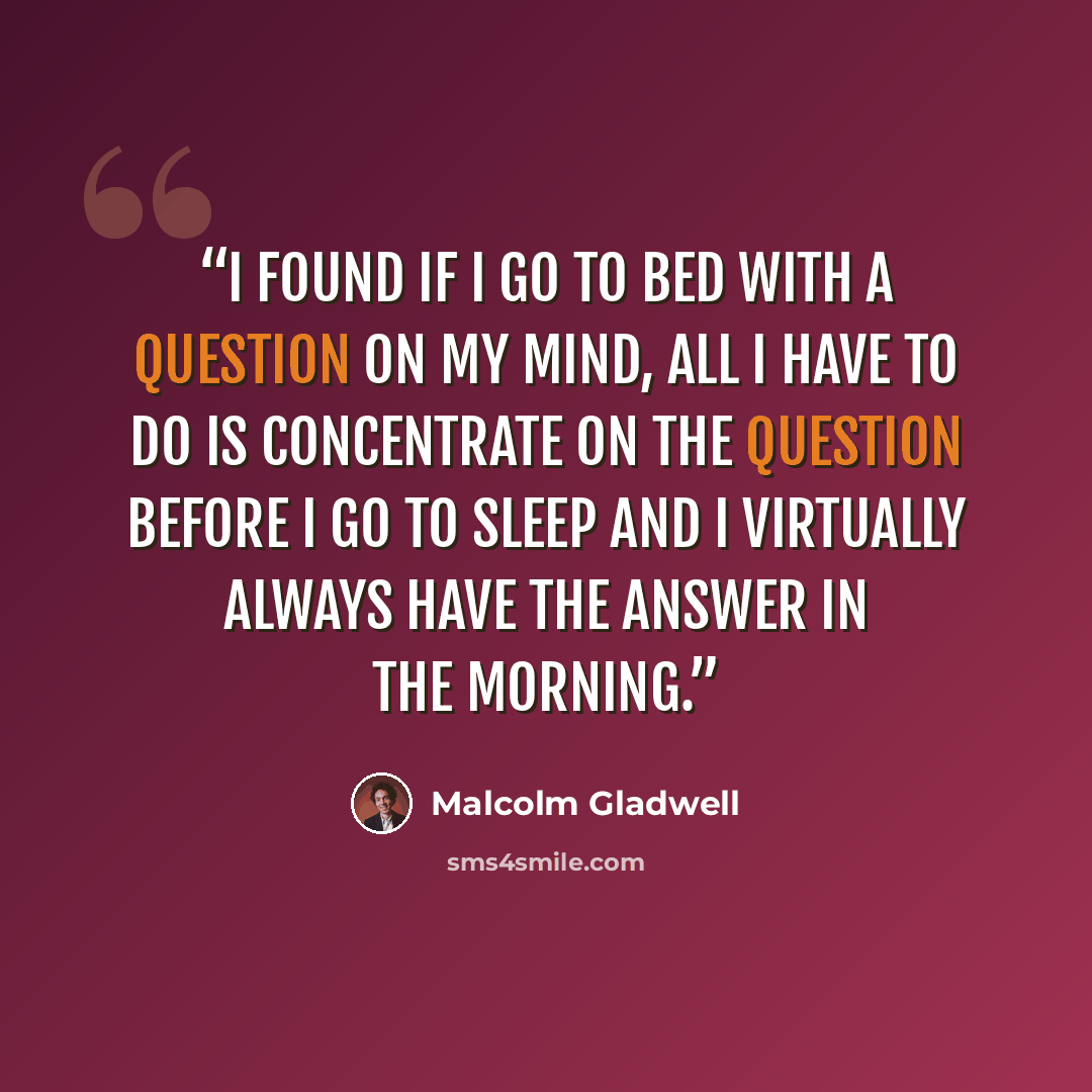 “I found if I go to bed with a question on my mind, all I have to do is concentrate on the question before I go to sleep and I virtually always have the answer in the morning.” quote by Malcolm Gladwell