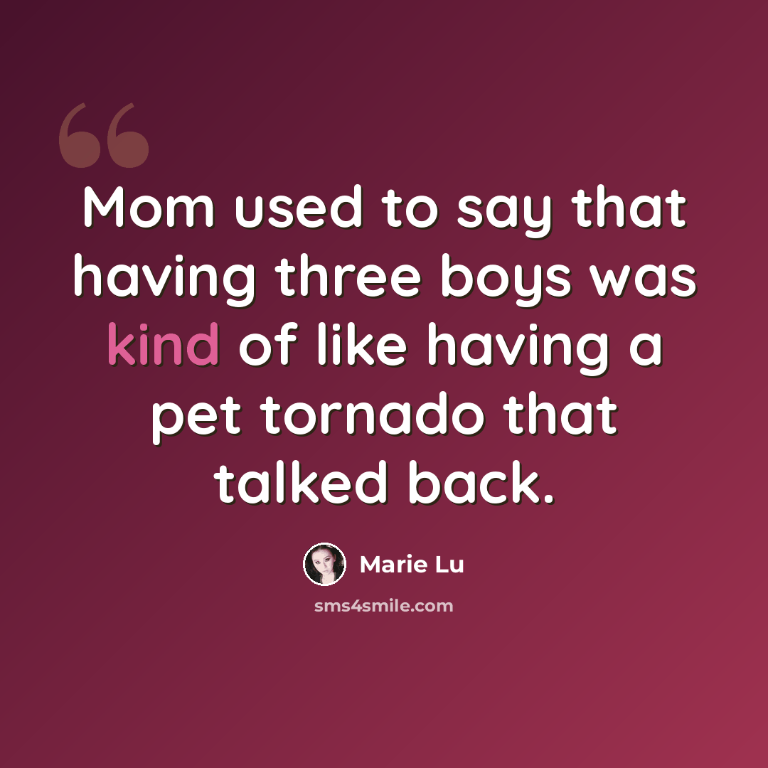 “Mom used to say that having three boys was kind of like having a pet tornado that talked back.” quote by Marie Lu