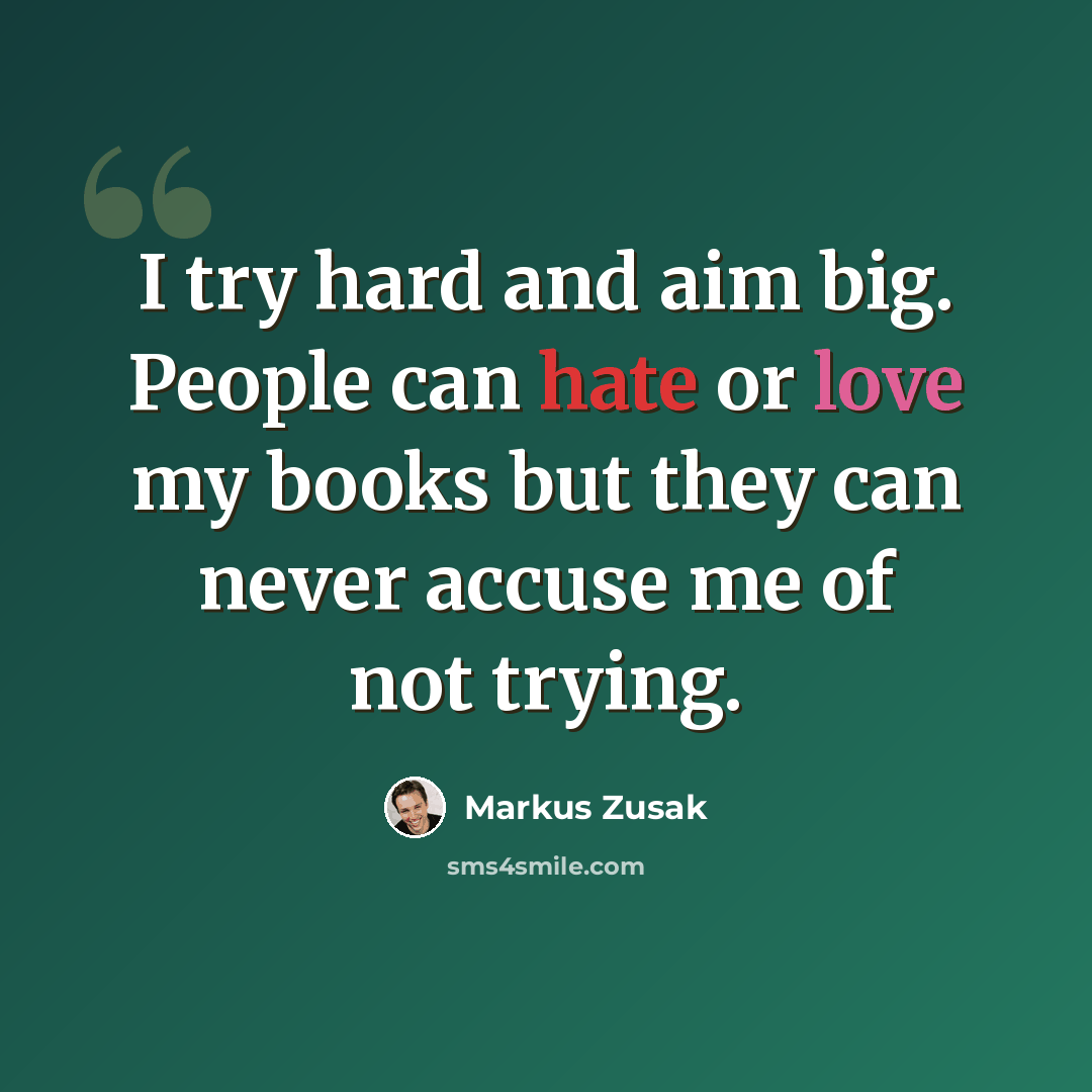 “I try hard and aim big. People can hate or love my books but they can never accuse me of not trying.” quote by Markus Zusak