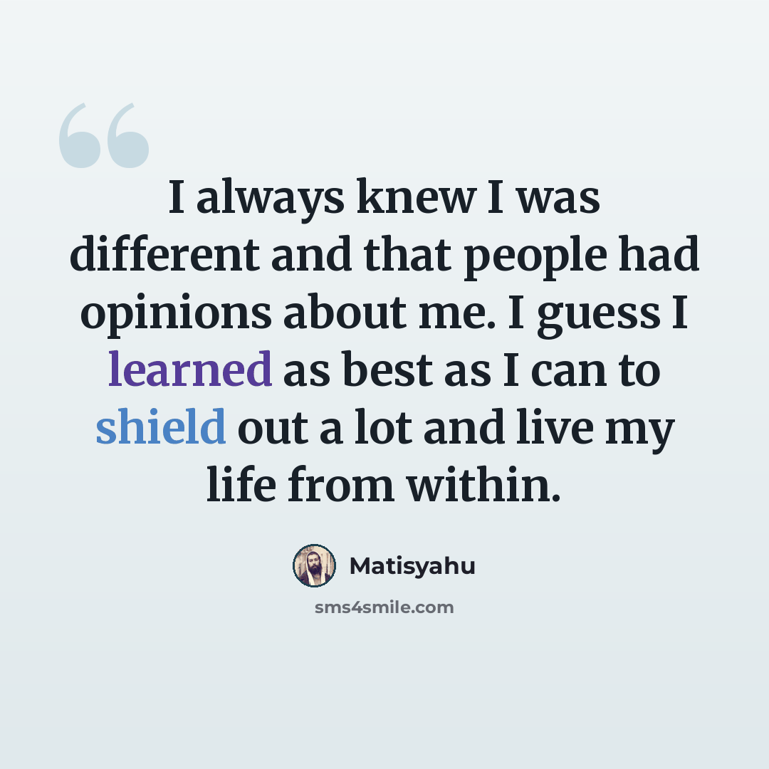 “I always knew I was different and that people had opinions about me. I guess I learned as best as I can to shield out a lot and live my life from within.” quote by Matisyahu
