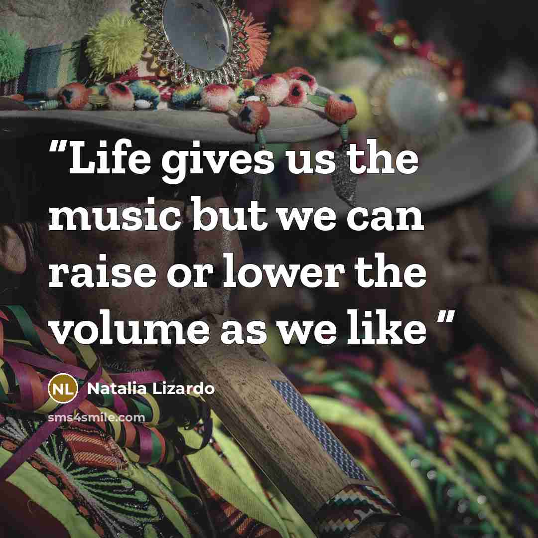 “Life gives us the music but we can raise or lower the volume as we like” quote by Natalia Lizardo