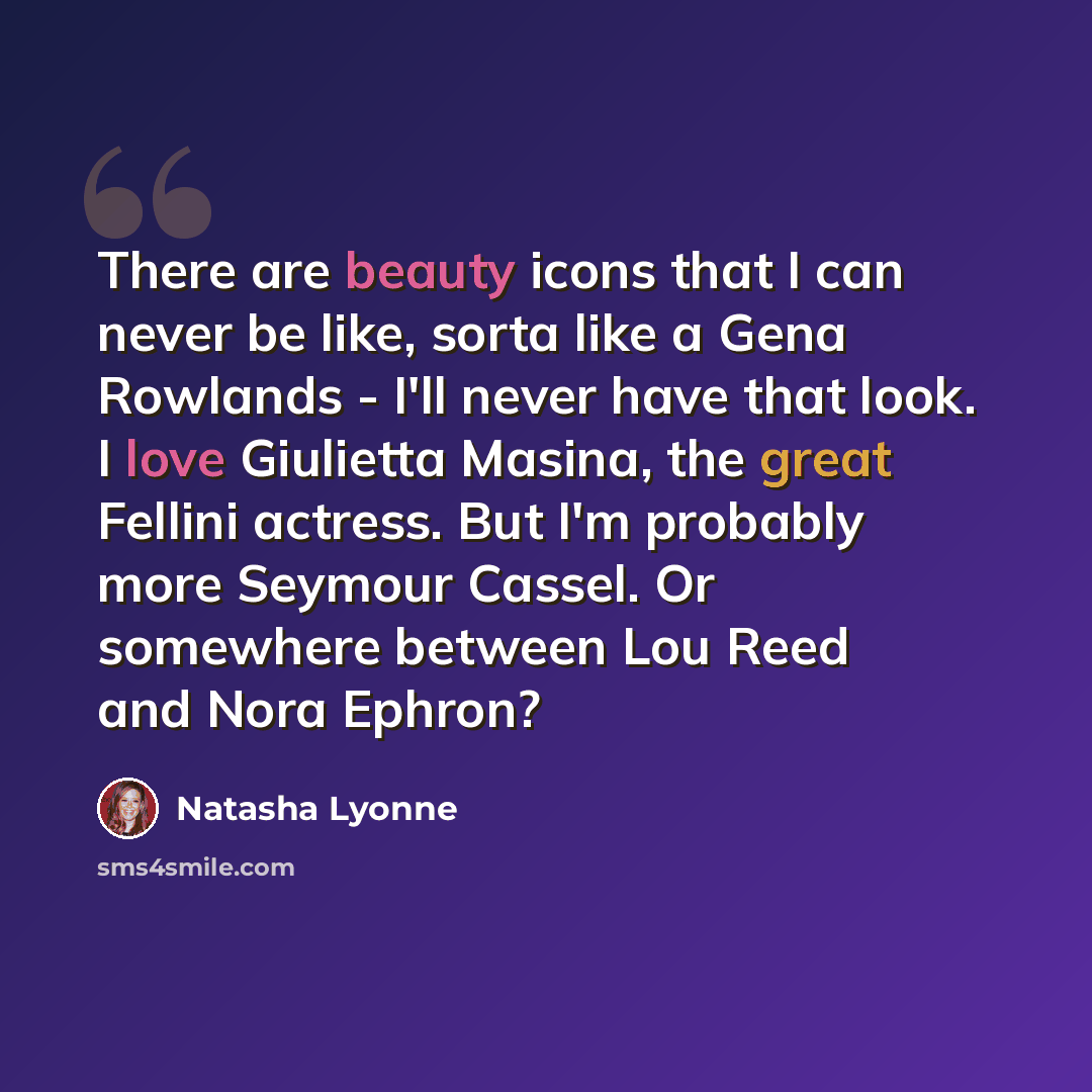“There are beauty icons that I can never be like, sorta like a Gena Rowlands - I'll never have that look. I love Giulietta Masina, the great Fellini actress. But I'm probably more Seymour Cassel. Or somewhere between Lou Reed and Nora Ephron?” quote by Natasha Lyonne