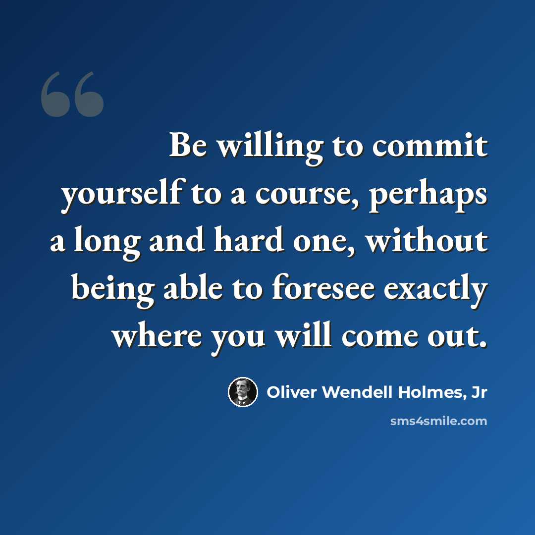 “Be willing to commit yourself to a course, perhaps a long and hard one, without being able to foresee exactly where you will come out.” quote by Oliver Wendell Holmes, Jr