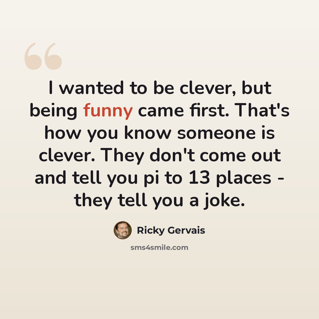 “I wanted to be clever, but being funny came first. That's how you know someone is clever. They don't come out and tell you pi to 13 places - they tell you a joke.” quote by Ricky Gervais