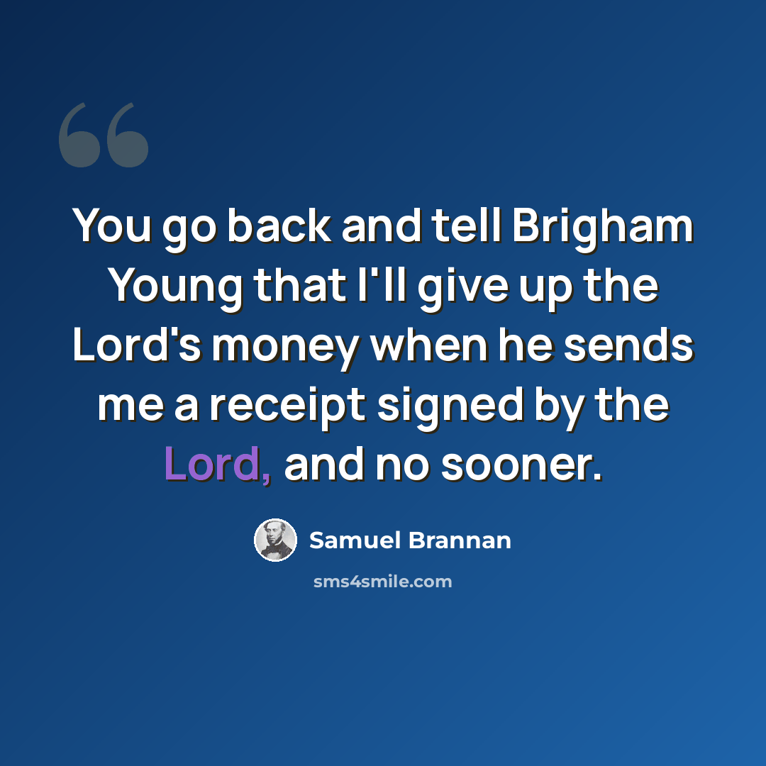 “You go back and tell Brigham Young that I'll give up the Lord's money when he sends me a receipt signed by the Lord, and no sooner.” quote by Samuel Brannan