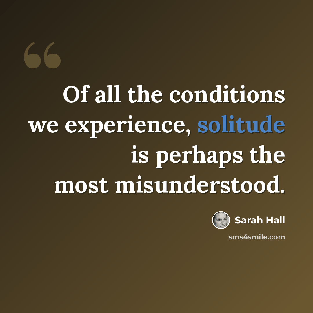 “Of all the conditions we experience, solitude is perhaps the most misunderstood.” quote by Sarah Hall