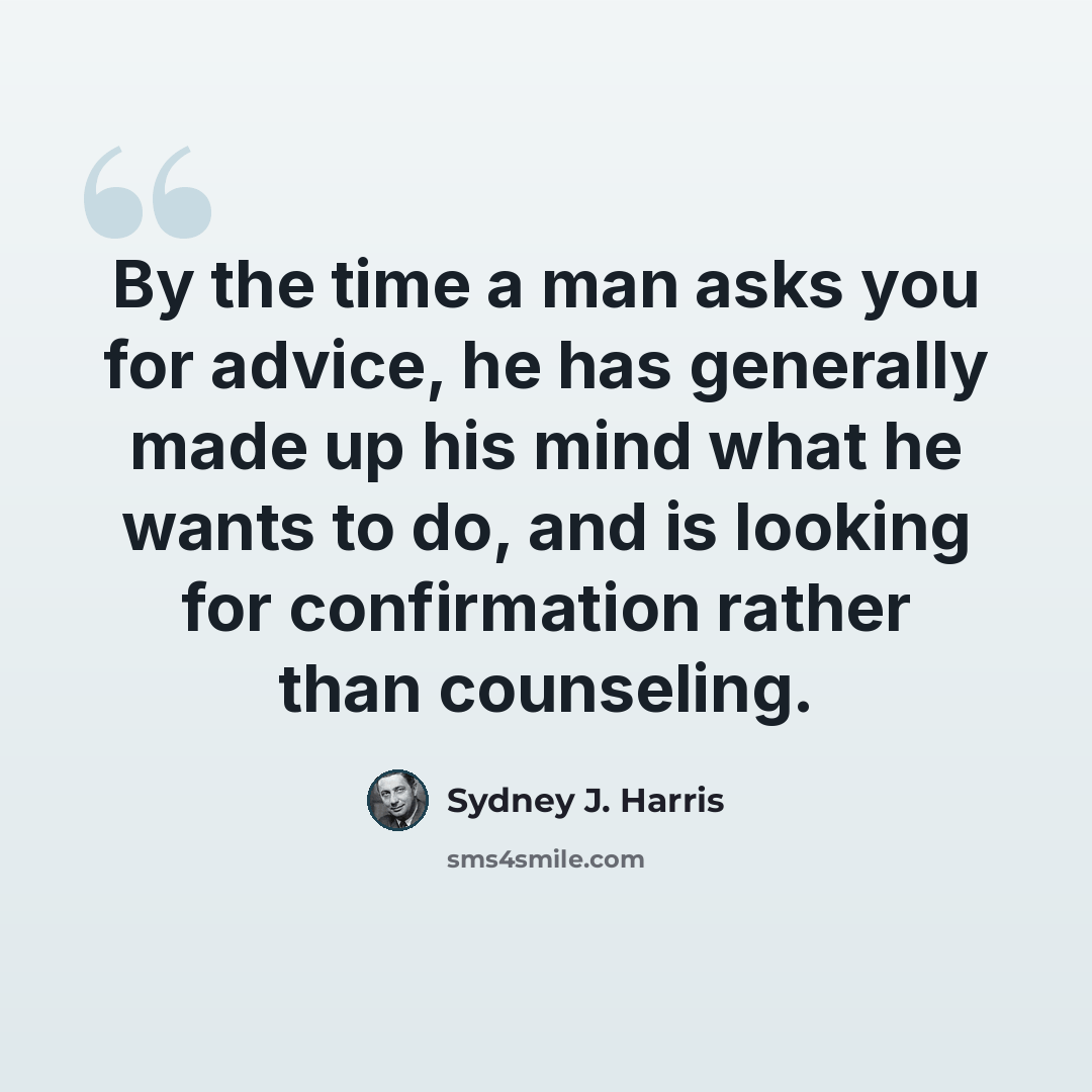 “By the time a man asks you for advice, he has generally made up his mind what he wants to do, and is looking for confirmation rather than counseling.” quote by Sydney J. Harris