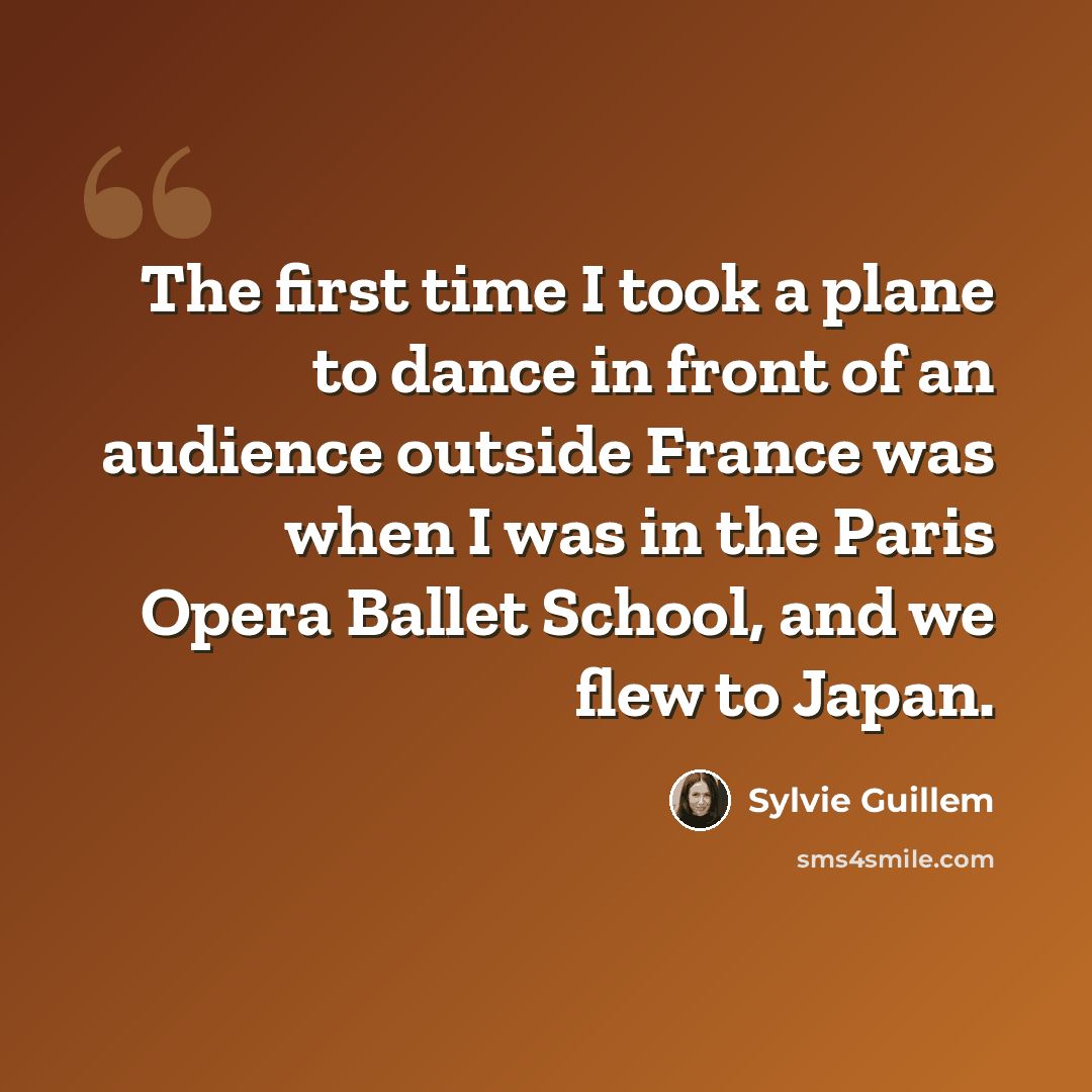 “The first time I took a plane to dance in front of an audience outside France was when I was in the Paris Opera Ballet School, and we flew to Japan.” quote by Sylvie Guillem