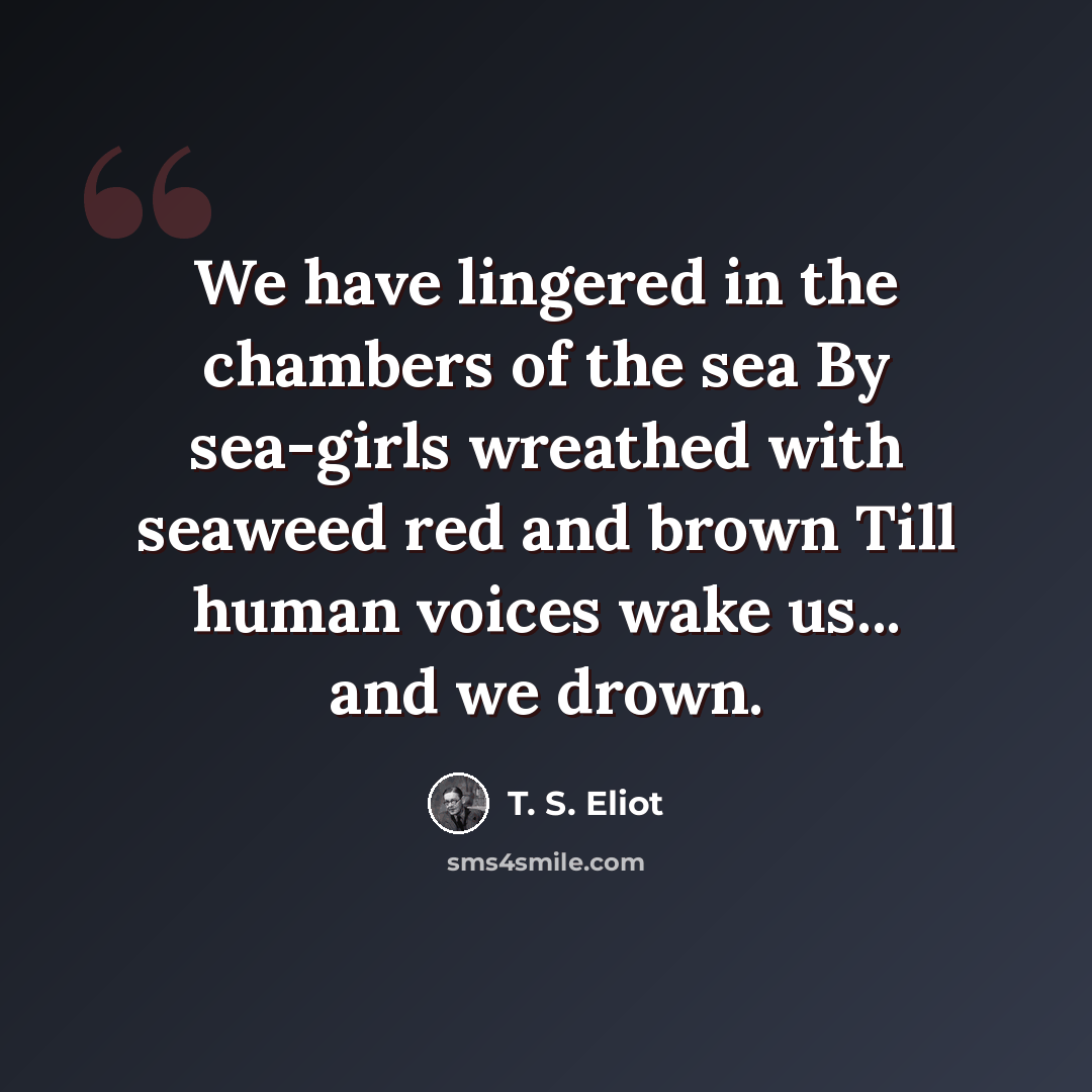 “We have lingered in the chambers of the sea By sea-girls wreathed with seaweed red and brown Till human voices wake us... and we drown.” quote by T. S. Eliot