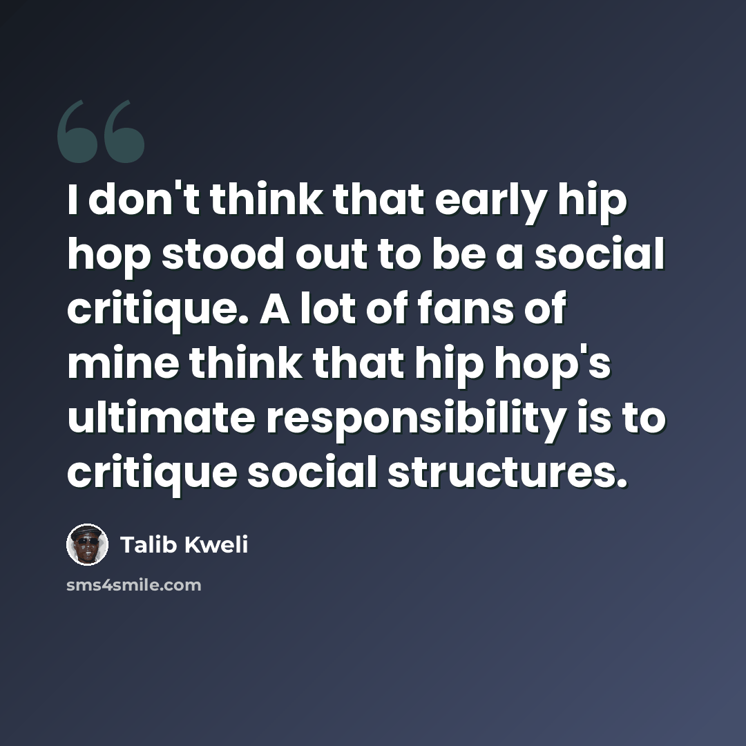 “I don't think that early hip hop stood out to be a social critique. A lot of fans of mine think that hip hop's ultimate responsibility is to critique social structures.” quote by Talib Kweli