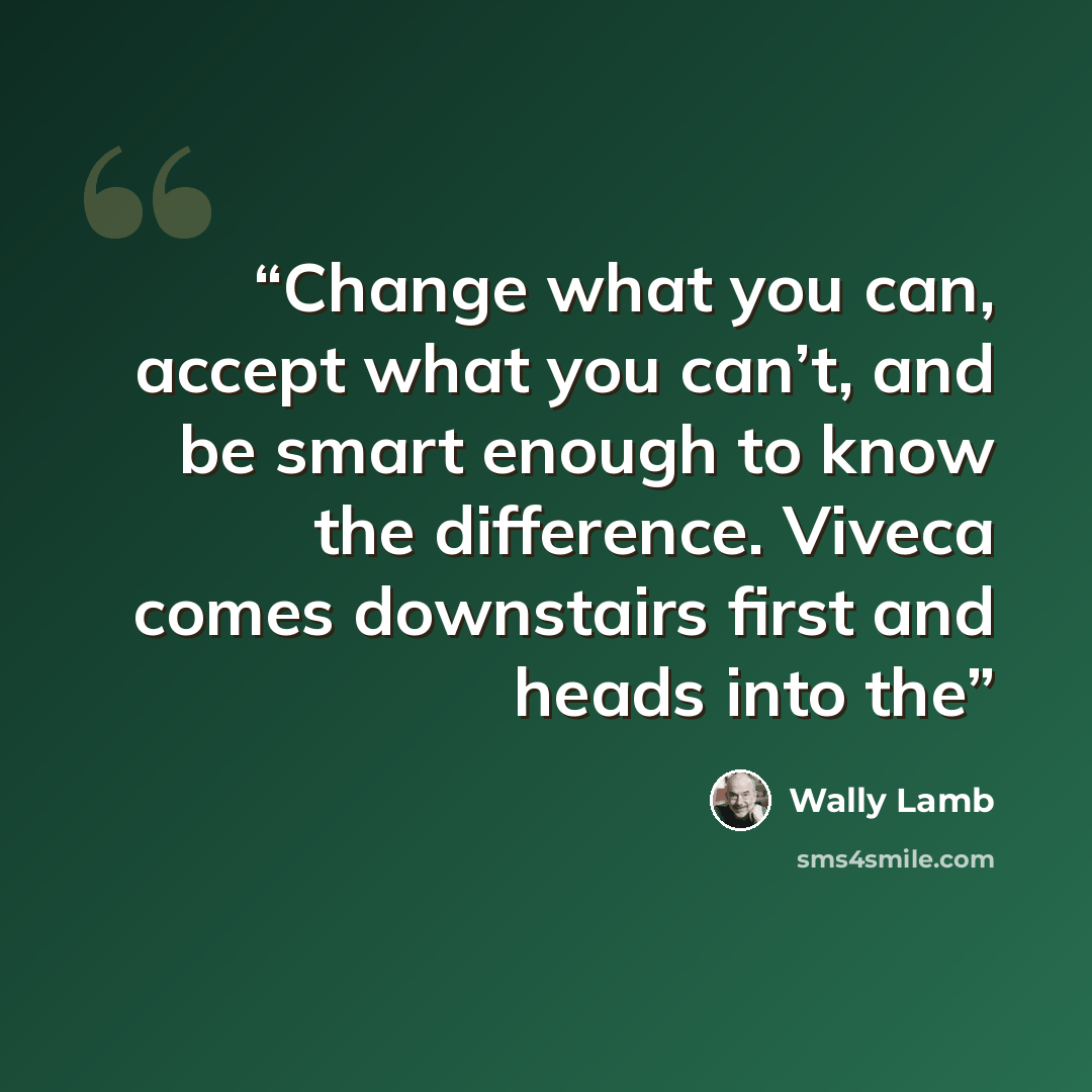 “Change what you can, accept what you can’t, and be smart enough to know the difference. Viveca comes downstairs first and heads into the” quote by Wally Lamb