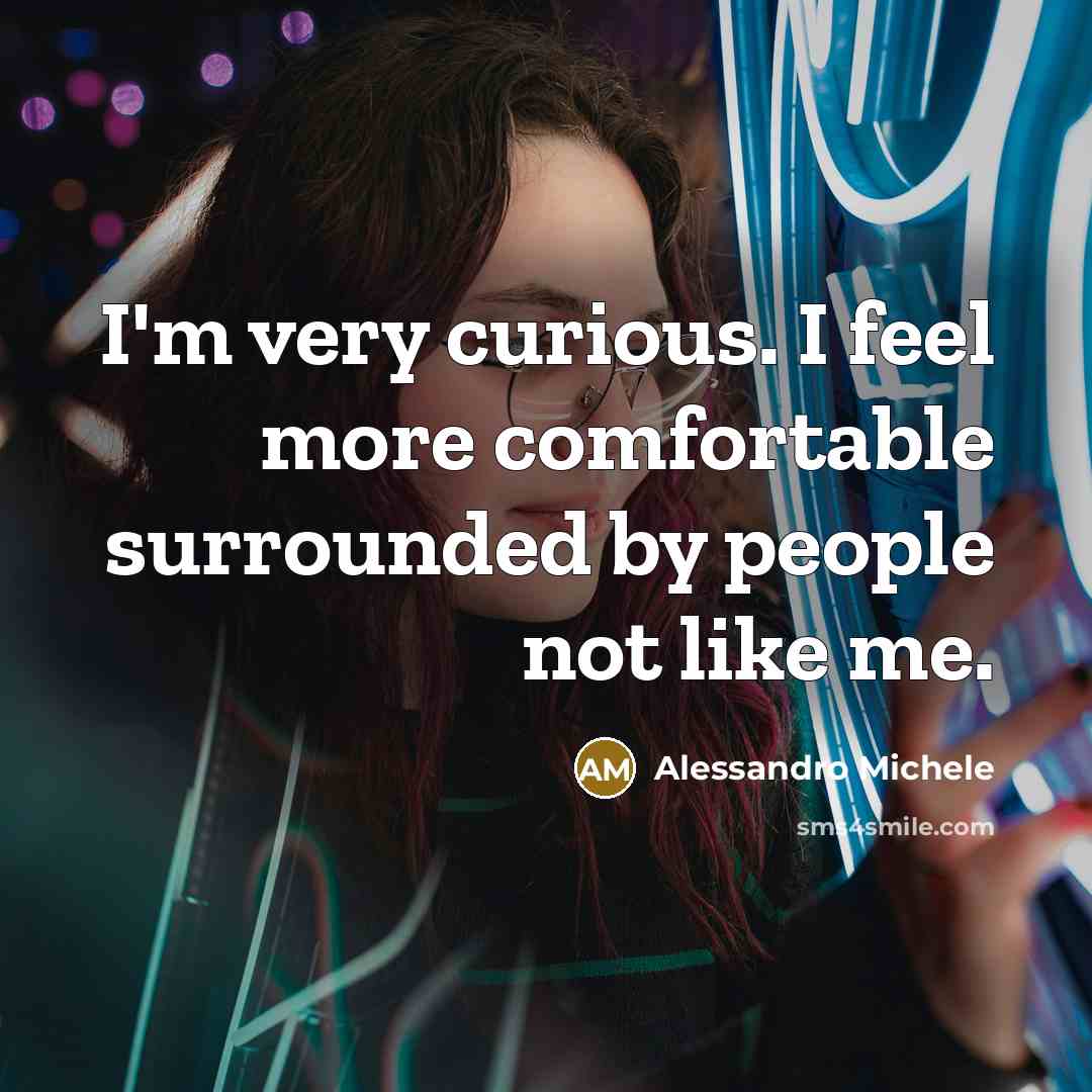 “I'm very curious. I feel more comfortable surrounded by people not like me.” quote by Alessandro Michele