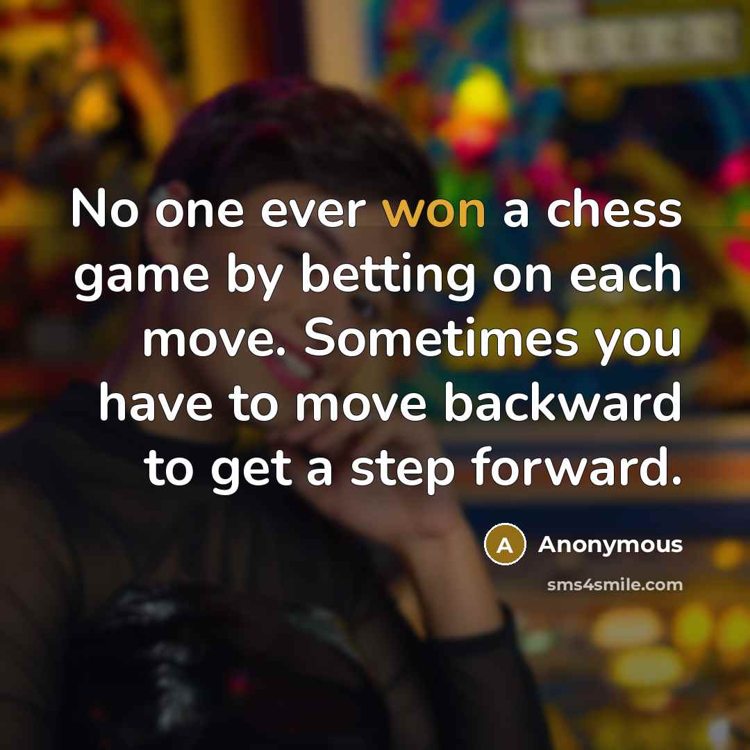 “No one ever won a chess game by betting on each move. Sometimes you have to move backward to get a step forward.” quote by Anonymous