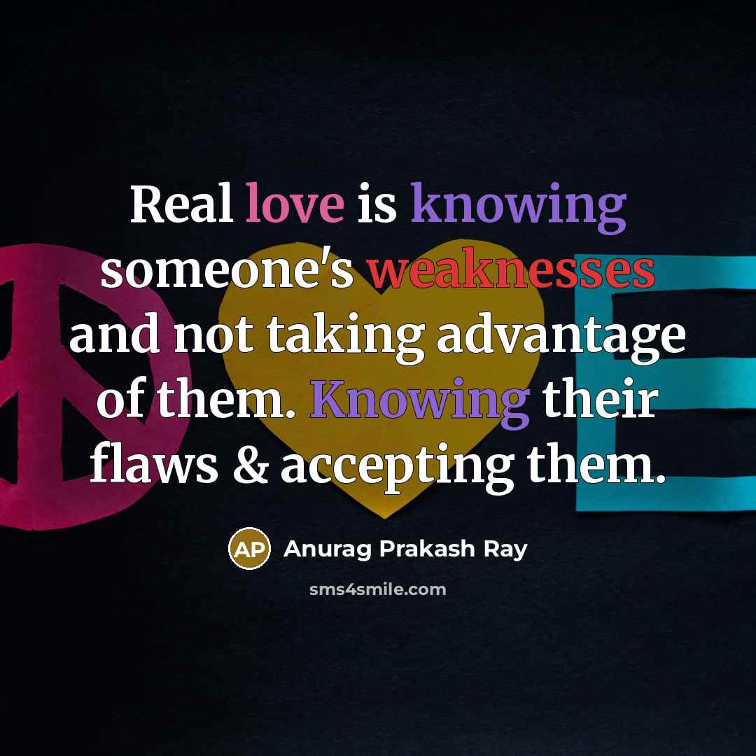 “Real love is knowing someone's weaknesses and not taking advantage of them. Knowing their flaws & accepting them.” quote by Anurag Prakash Ray